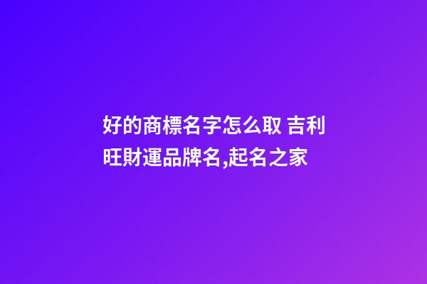 好的商標名字怎么取 吉利旺財運品牌名,起名之家-第1張-商標起名-玄機派